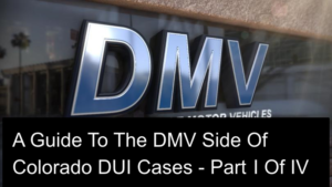 A Guide To The DMV Side Of Colorado DUI Cases Part I Of IV