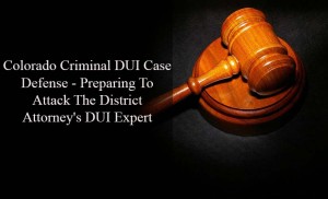 Colorado Criminal DUI Case Defense - Preparing To Attack The District Attorney's DUI Expert