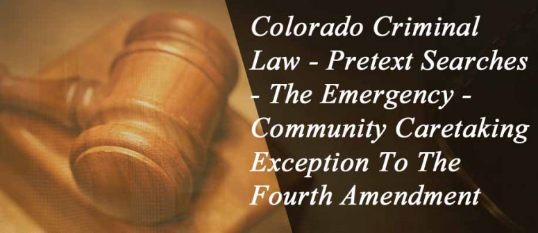 Colorado Criminal Law - Pretext Searches - The Emergency / Community Caretaking Exception To The Fourth Amendment