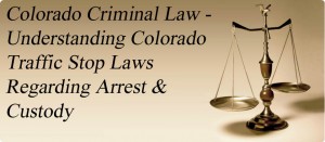 Colorado Criminal Law - Understanding Colorado Traffic Stop Laws Regarding Arrest & Custody