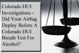 Colorado DUI Investigations - Did Your Airbag Deploy Before A Colorado DUI Breath Test For Alcohol?