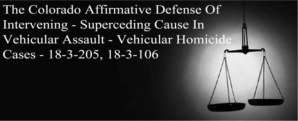 The Colorado Affirmative Defense Of Intervening - Superceding Cause In Vehicular Assault - Vehicular Homicide Cases 18-3-205, 18-3-106