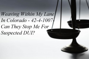 Weaving Within My Lane In Colorado - 42-4-1007- Can They Stop Me For Suspected DUI?